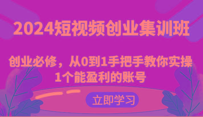 2024短视频创业集训班：创业必修，从0到1手把手教你实操1个能盈利的账号-闲赋网