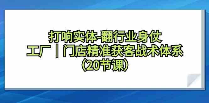 打响实体行业翻身仗，工厂门店精准获客战术体系(20节课)-闲赋网