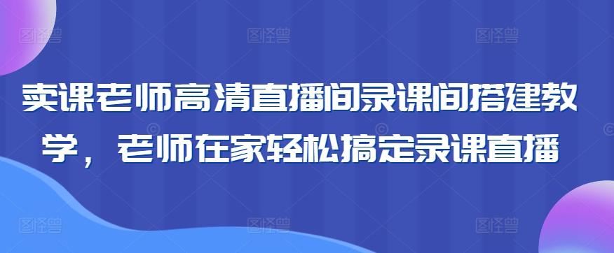 卖课老师高清直播间录课间搭建教学，老师在家轻松搞定录课直播-闲赋网