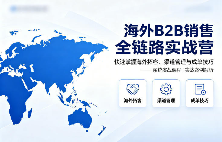 海外B2B销售全链路实战营，快速掌握海外拓客、渠道管理与成单技巧-闲赋网
