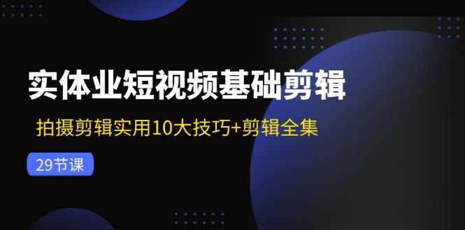 实体业短视频基础剪辑：拍摄剪辑实用10大技巧+剪辑全集(29节-闲赋网