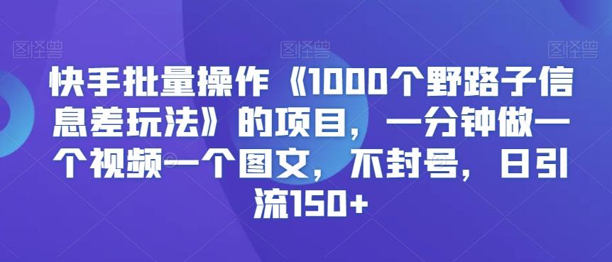 4e8fbb143be7b86fd737c58b02a22f7e.jpeg 快手批量操作《1000个野路子信息差玩法》的项目,一分钟做一个视频一个图文,不封号,日引流150+【揭秘】