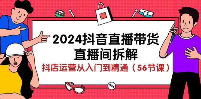 2024抖音直播带货-直播间拆解：抖店运营从入门到精通(56节课-闲赋网