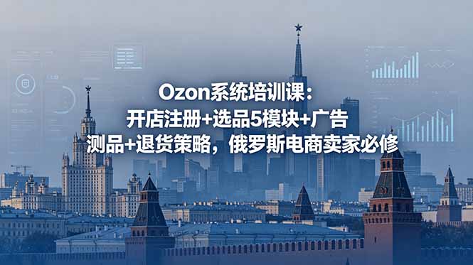 Ozon系统培训课：开店注册+选品5模块+广告测品+退货策略，俄罗斯电商卖家必修-闲赋网
