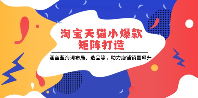 淘宝天猫小爆款矩阵打造：涵盖蓝海词布局、选品等，助力店铺销量飙升-闲赋网