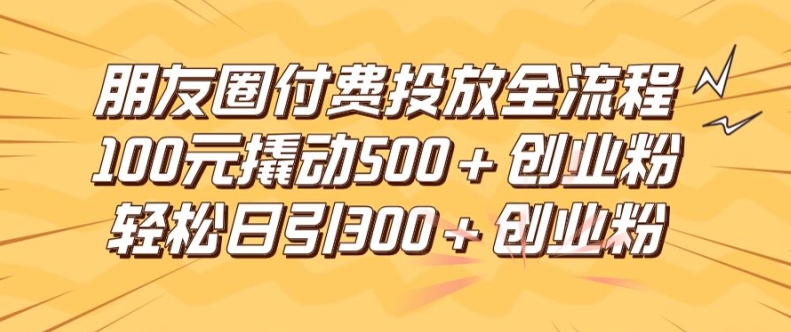 朋友圈高效付费投放全流程，100元撬动500+创业粉，日引流300加精准创业粉【揭秘】-闲赋网