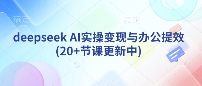 deepseek AI实操变现与办公提效(20+节课更新中)-闲赋网