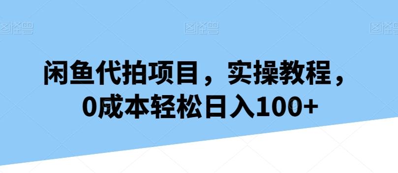闲鱼代拍项目，实操教程，0成本轻松日入100+-闲赋网