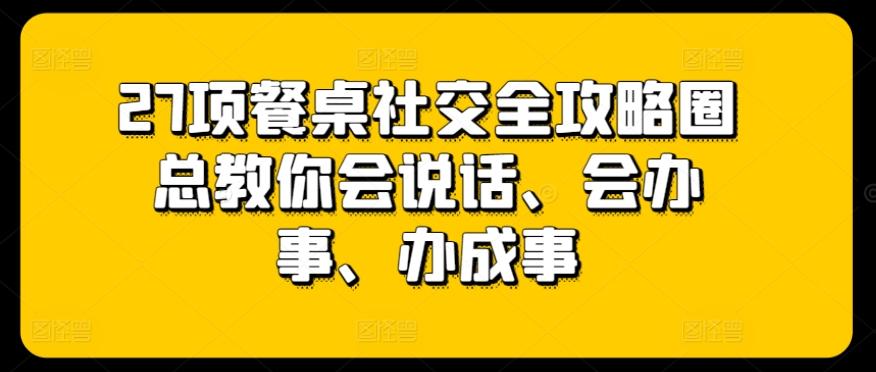 27项餐桌社交全攻略圈总教你会说话、会办事、办成事-闲赋网