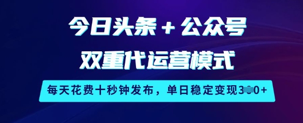 今日头条+公众号双重代运营模式，每天花费十秒钟发布，单日稳定变现3张【揭秘】-闲赋网