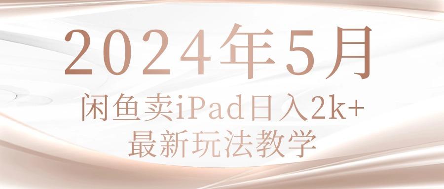 2024年5月闲鱼卖ipad日入2k，最新玩法教学-闲赋网