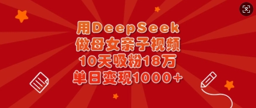 用DeepSeek做母女亲子视频，10天吸粉18万，单日变现多张-闲赋网