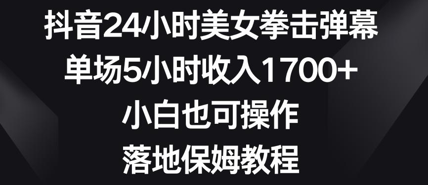 抖音24小时美女拳击弹幕，单场5小时收入1700+，小白也可操作，落地保姆教程【揭秘】-闲赋网
