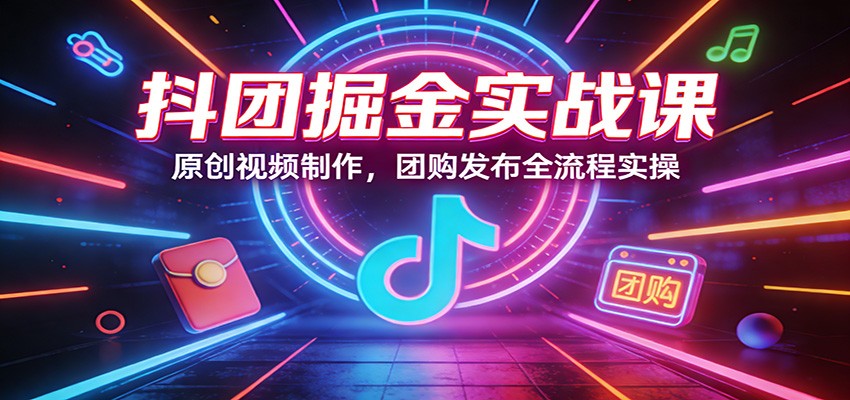 抖团掘金实战课：原创视频制作，团购发布全流程实操-闲赋网