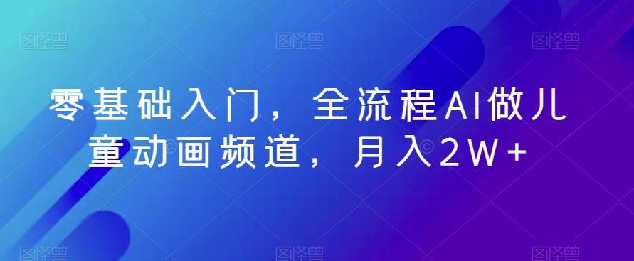 零基础入门，全流程AI做儿童动画频道，月入2W+-闲赋网