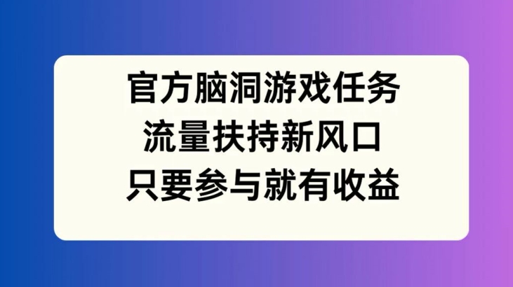 官方脑洞游戏任务，流量扶持新风口，只要参与就有收益【揭秘】-闲赋网