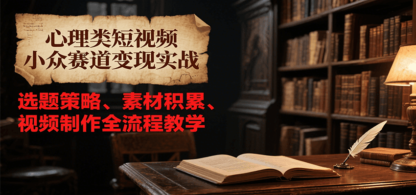 心理类短视频小众赛道变现实战，选题策略、素材积累、视频制作全流程教学-闲赋网