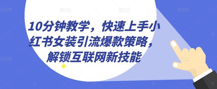 10分钟教学，快速上手小红书女装引流爆款策略，解锁互联网新技能【揭秘】-闲赋网