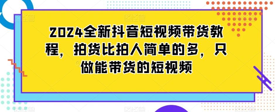 2024全新抖音短视频带货教程，拍货比拍人简单的多，只做能带货的短视频-闲赋网