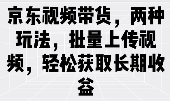 京东视频带货，两种玩法，批量上传视频，轻松获取长期收益-闲赋网