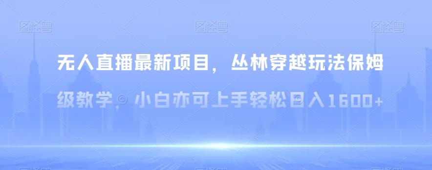 无人直播最新项目，丛林穿越玩法保姆级教学，小白亦可上手轻松日入1600+【揭秘】-闲赋网