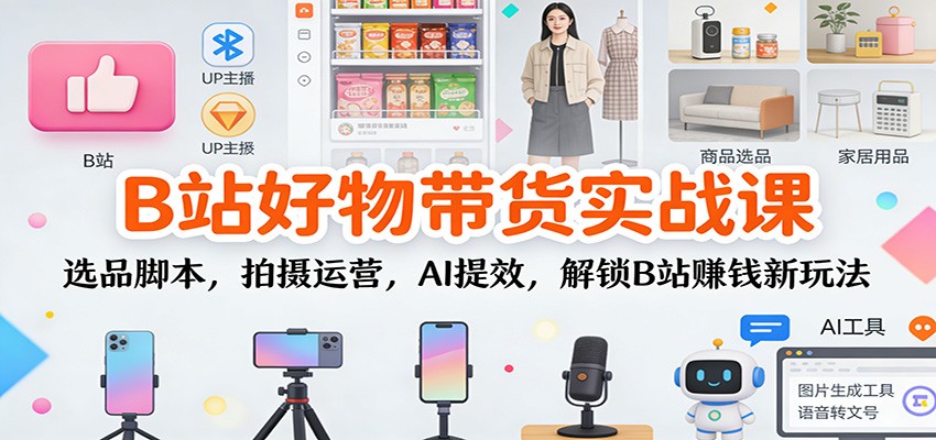 B站好物带货实战课：选品脚本，拍摄运营，AI提效，解锁B站赚钱新玩法-闲赋网