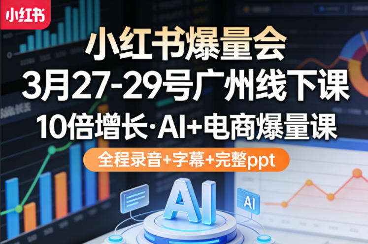 小红书爆量会3月27-29号广州线下课，10倍增长，AI+电商爆量课，全程录音+字幕+完整ppt-闲赋网