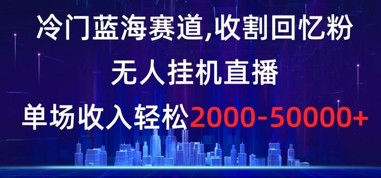冷门蓝海赛道，收割回忆粉，无人挂机直播，单场收入轻松2000-5w+【揭秘】-闲赋网