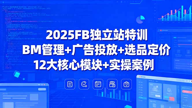2025FB独立站特训，BM管理+广告投放+选品定价，12大核心模块+实操案例-闲赋网