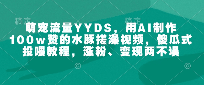 萌宠流量YYDS，用AI制作100w赞的水豚搓澡视频，傻瓜式投喂教程，涨粉、变现两不误-闲赋网