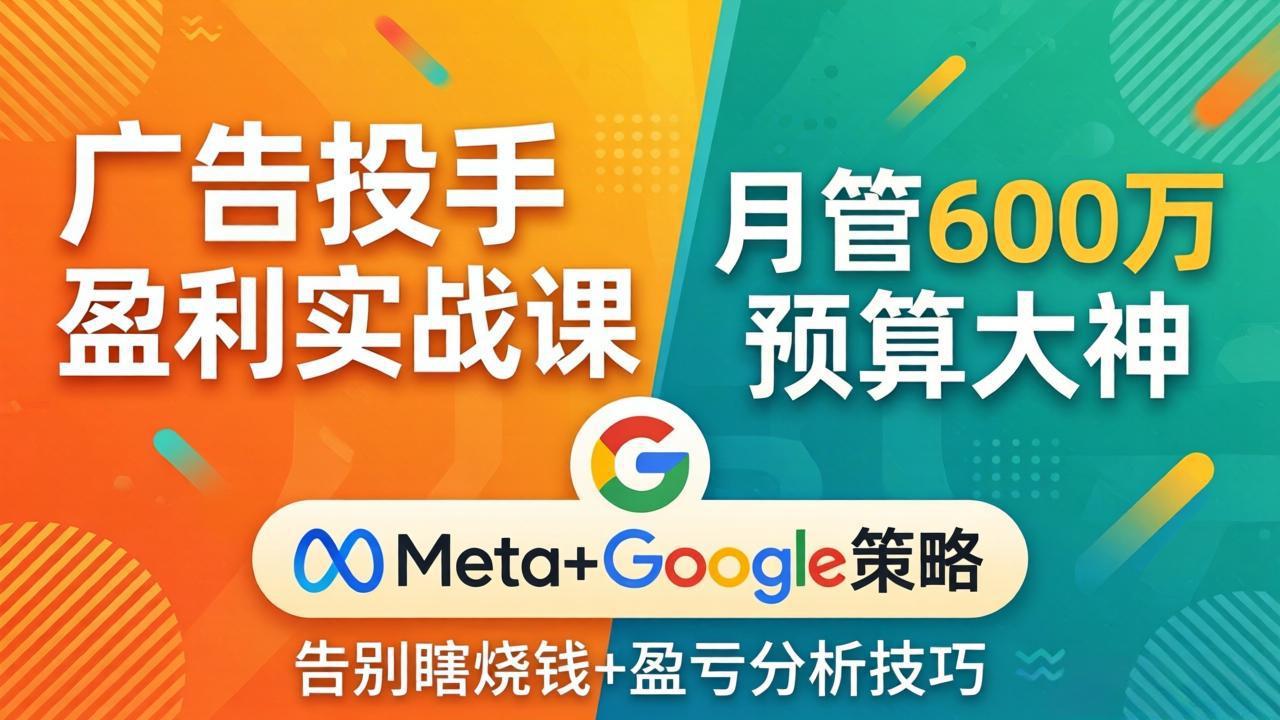 广告投手盈利实战课：月管600万预算大神，带你告别瞎烧钱，Meta+Google策略+盈亏分析-闲赋网