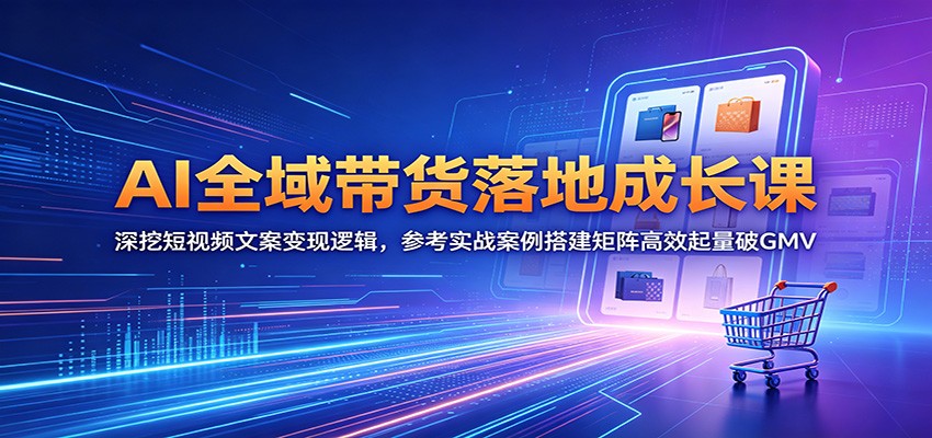 AI全域带货落地成长课：深挖短视频文案变现逻辑，参考实战案例搭建矩阵高效起量破GMV-闲赋网