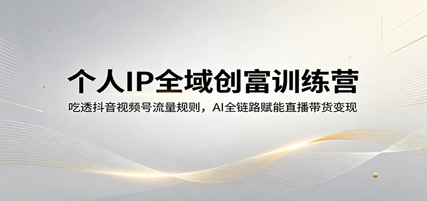 个人IP全域创富训练营：吃透抖音视频号流量规则，AI全链路赋能直播带货变现-闲赋网