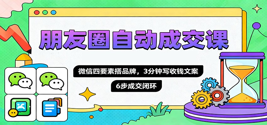 朋友圈自动成交课，微信四要素搭品牌，3分钟写收钱文案，6步成交闭环-闲赋网