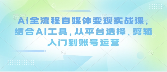 Ai全流程自媒体变现实战课，结合AI工具，从平台选择、剪辑入门到账号运营-闲赋网