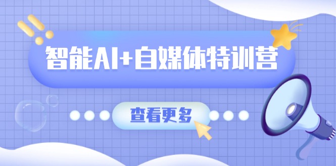 智能AI+自媒体特训营：涵盖文本创作、图像创作、视频创作和职场办公几大类-闲赋网