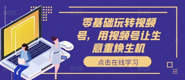 零基础玩转视频号，用视频号让生意重焕生机-闲赋网