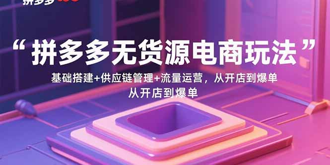 拼多多无货源电商玩法：基础搭建+供应链管理+流量运营，从开店到爆单-闲赋网