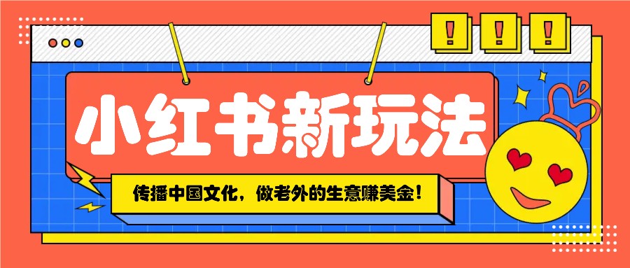小红书流量新玩法，传播中国传统文化的同时，做老外的生意赚美金！-闲赋网