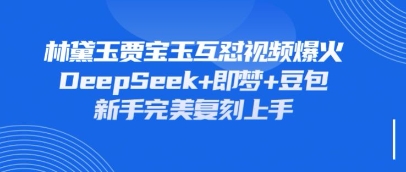 持续爆火的林黛玉贾宝玉互怼视频，比爽文还好看，利用DeepSeek+即梦+豆包就可以完美复刻-闲赋网