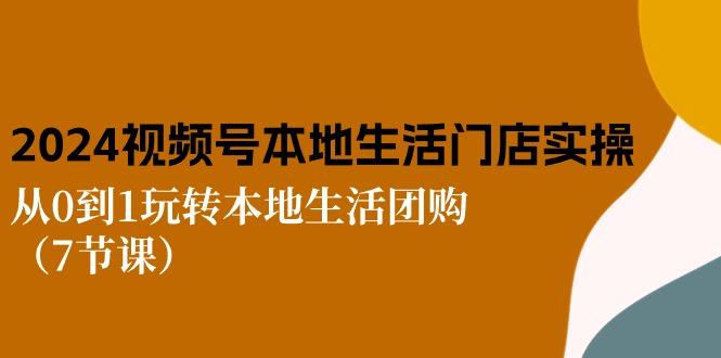 2024视频号短视频本地生活门店实操：从0到1玩转本地生活团购(7节课-闲赋网