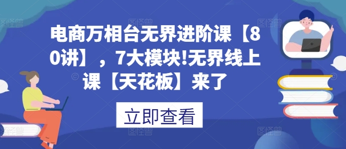 电商万相台无界进阶课【80讲】，7大模块!无界线上课【天花板】来了-闲赋网