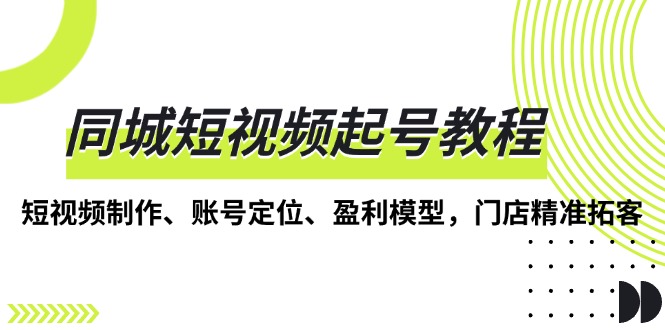 同城短视频起号教程，短视频制作、账号定位、盈利模型，门店精准拓客-闲赋网