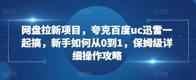 网盘拉新项目，夸克百度uc迅雷一起搞，新手如何从0到1，保姆级详细操作攻略-闲赋网