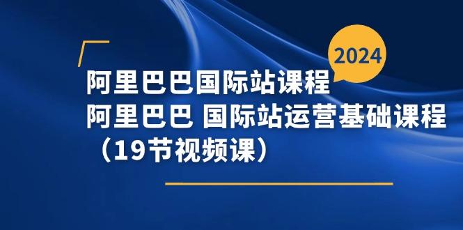 阿里巴巴-国际站课程，阿里巴巴 国际站运营基础课程(19节视频课-闲赋网