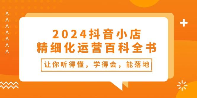2024抖音小店-精细化运营百科全书：让你听得懂，学得会，能落地(34节课-闲赋网