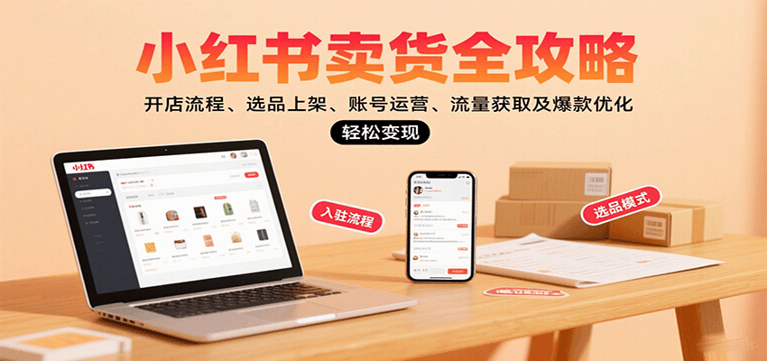小红书卖货全攻略：开店流程、选品上架、账号运营、流量获取及爆款优化，轻松变现-闲赋网