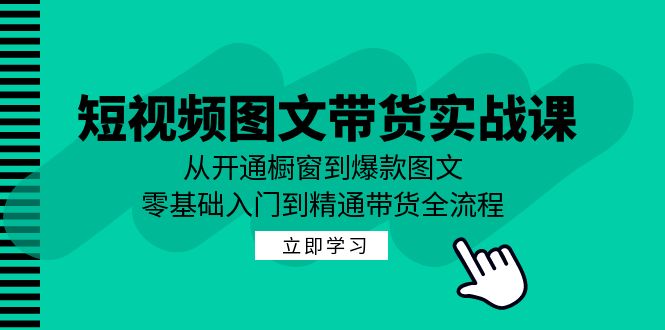 短视频图文带货实战课：从开通橱窗到爆款图文，零基础入门到精通带货-闲赋网