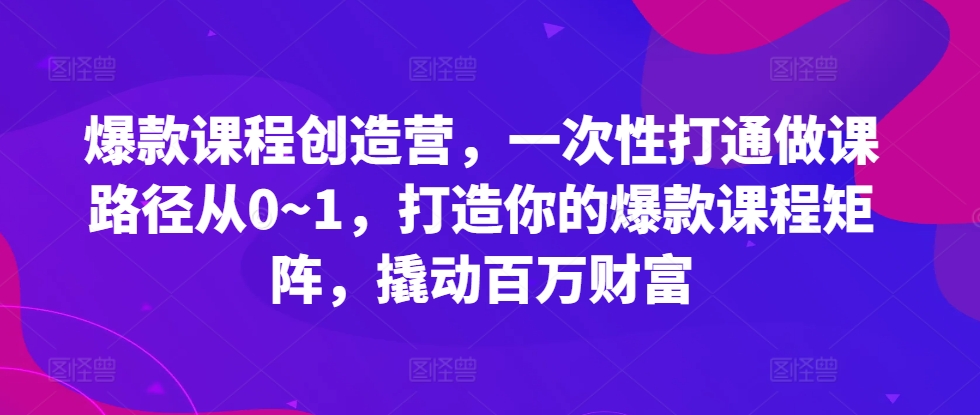 爆款课程创造营，​一次性打通做课路径从0~1，打造你的爆款课程矩阵，撬动百万财富-闲赋网