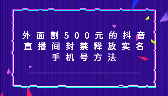 外面割500元的抖音直播间封禁释放实名/手机号方法！-闲赋网